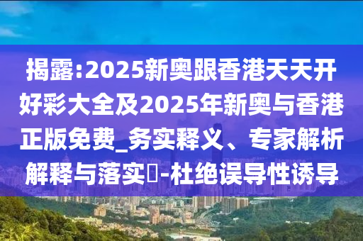 揭露:2025新奧跟香港天天開好彩大全及2025年新奧與香港正版免費_務實釋義、專家解析解釋與落實?-杜絕誤導性誘導