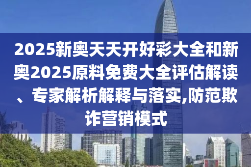 2025新奧天天開好彩大全和新奧2025原料免費大全評估解讀、專家解析解釋與落實,防范欺詐營銷模式