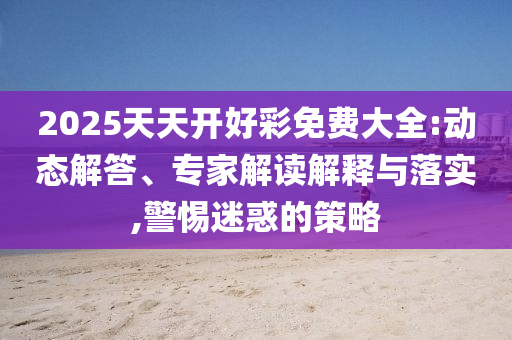 2025天天開好彩免費大全:動態解答、專家解讀解釋與落實,警惕迷惑的策略