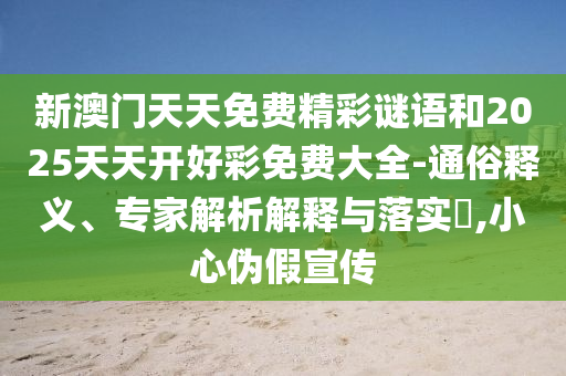 新澳門天天免費(fèi)精彩謎語和2025天天開好彩免費(fèi)大全-通俗釋義、專家解析解釋與落實(shí)?,小心偽假宣傳