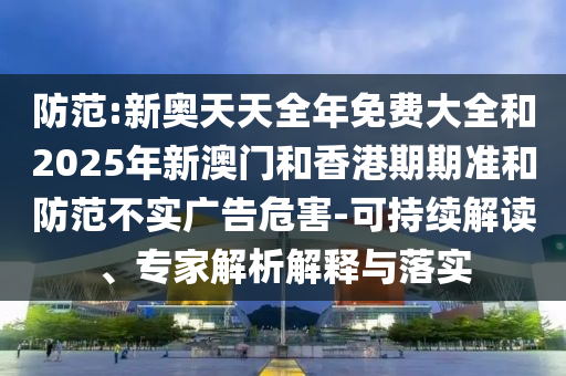 防范:新奧天天全年免費大全和2025年新澳門和香港期期準和防范不實廣告危害-可持續解讀、專家解析解釋與落實