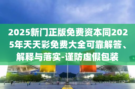 2025新門正版免費資本同2025年天天彩免費大全可靠解答、解釋與落實-謹防虛假包裝