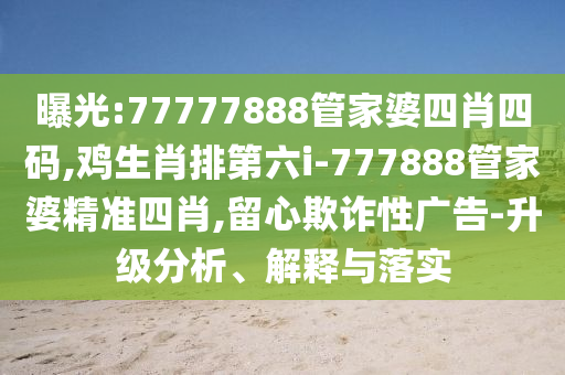 曝光:77777888管家婆四肖四碼,雞生肖排第六i-777888管家婆精準四肖,留心欺詐性廣告-升級分析、解釋與落實