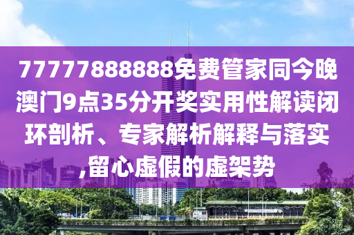 77777888888免費管家同今晚澳門9點35分開獎實用性解讀閉環剖析、專家解析解釋與落實,留心虛假的虛架勢