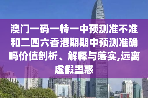 澳門一碼一特一中預測準不準和二四六香港期期中預測準確嗎價值剖析、解釋與落實,遠離虛假蠱惑
