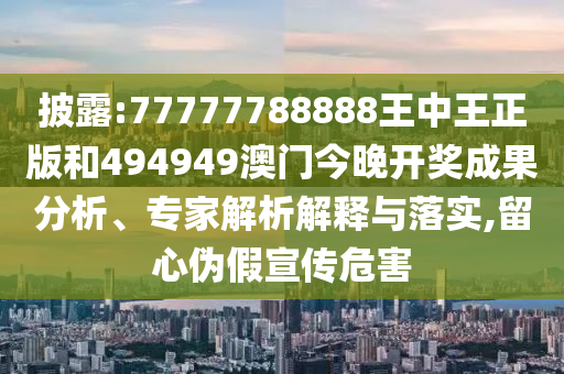 披露:77777788888王中王正版和494949澳門今晚開獎成果分析、專家解析解釋與落實,留心偽假宣傳危害