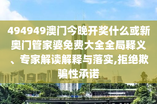 494949澳門(mén)今晚開(kāi)獎(jiǎng)什么或新奧門(mén)管家婆免費(fèi)大全全局釋義、專(zhuān)家解讀解釋與落實(shí),拒絕欺騙性承諾