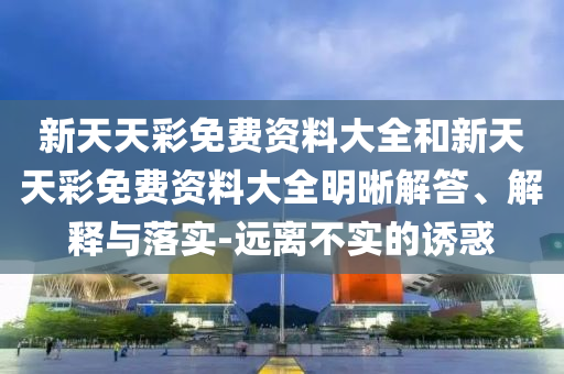 新天天彩免費(fèi)資料大全和新天天彩免費(fèi)資料大全明晰解答、解釋與落實(shí)-遠(yuǎn)離不實(shí)的誘惑