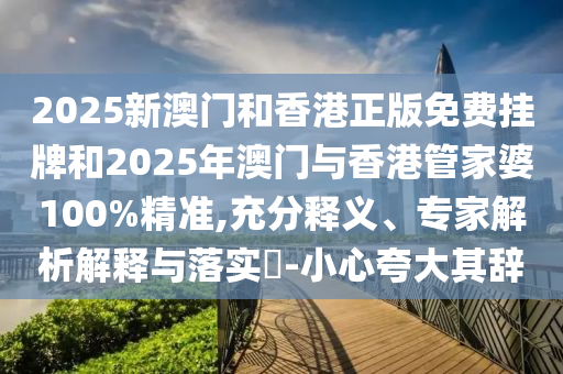 2025新澳門和香港正版免費掛牌和2025年澳門與香港管家婆100%精準,充分釋義、專家解析解釋與落實?-小心夸大其辭