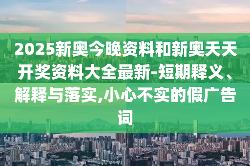 2025新奧今晚資料和新奧天天開獎資料大全最新-短期釋義、解釋與落實,小心不實的假廣告詞