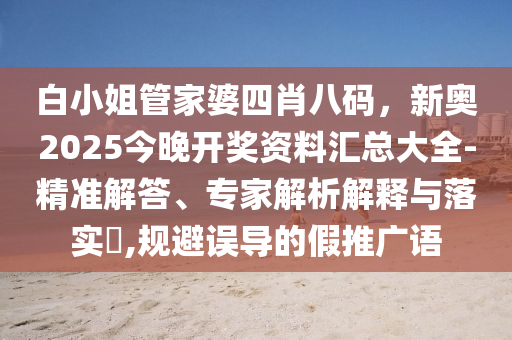 白小姐管家婆四肖八碼,新奧2025今晚開獎資料匯總大全-精準解答、專家解析解釋與落實?,規避誤導的假推廣語