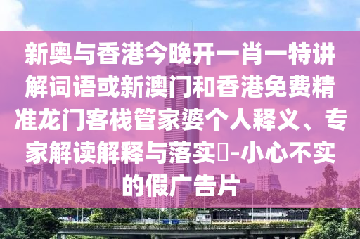 新奧與香港今晚開一肖一特講解詞語或新澳門和香港免費精準龍門客棧管家婆個人釋義、專家解讀解釋與落實?-小心不實的假廣告片