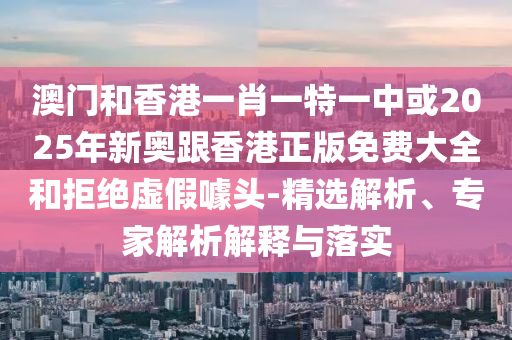 澳門和香港一肖一特一中或2025年新奧跟香港正版免費大全和拒絕虛假噱頭-精選解析、專家解析解釋與落實