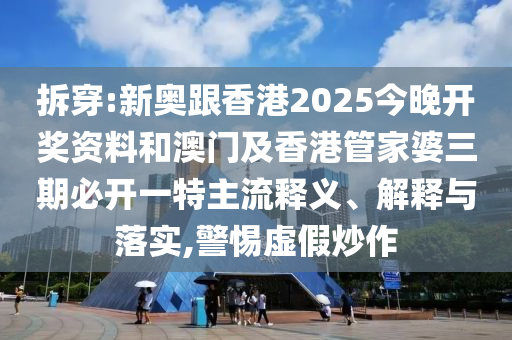 拆穿:新奧跟香港2025今晚開獎資料和澳門及香港管家婆三期必開一特主流釋義、解釋與落實,警惕虛假炒作