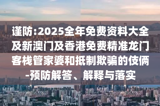 謹防:2025全年免費資料大全及新澳門及香港免費精準龍門客棧管家婆和抵制欺騙的伎倆-預防解答、解釋與落實