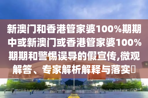 新澳門和香港管家婆100%期期中或新澳門或香港管家婆100%期期和警惕誤導的假宣傳,微觀解答、專家解析解釋與落實?