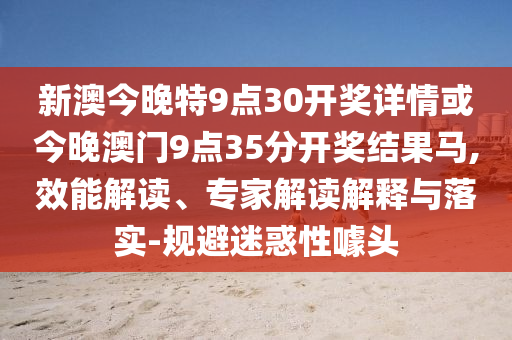 新澳今晚特9點(diǎn)30開(kāi)獎(jiǎng)詳情或今晚澳門(mén)9點(diǎn)35分開(kāi)獎(jiǎng)結(jié)果馬,效能解讀、專(zhuān)家解讀解釋與落實(shí)-規(guī)避迷惑性噱頭