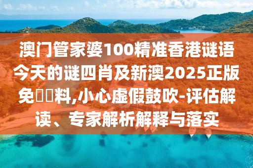 澳門(mén)管家婆100精準(zhǔn)香港謎語(yǔ)今天的謎四肖及新澳2025正版免費(fèi)資料,小心虛假鼓吹-評(píng)估解讀、專家解析解釋與落實(shí)