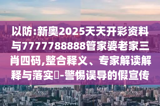 以防:新奧2025天天開彩資料與7777788888管家婆老家三肖四碼,整合釋義、專家解讀解釋與落實?-警惕誤導的假宣傳