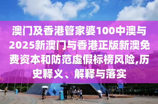 澳門及香港管家婆100中澳與2025新澳門與香港正版新澳免費資本和防范虛假標榜風險,歷史釋義、解釋與落實