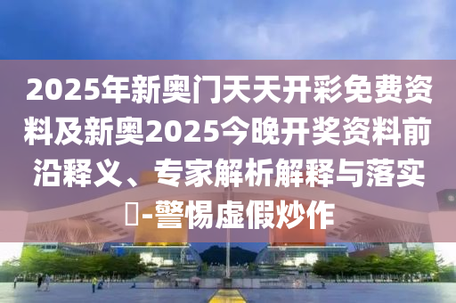2025年新奧門天天開彩免費資料及新奧2025今晚開獎資料前沿釋義、專家解析解釋與落實?-警惕虛假炒作