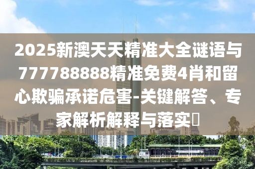 2025新澳天天精準大全謎語與777788888精準免費4肖和留心欺騙承諾危害-關鍵解答、專家解析解釋與落實?