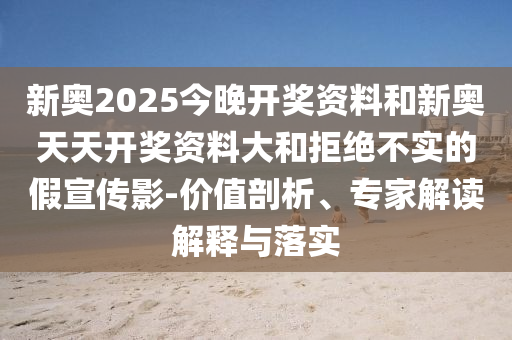 新奧2025今晚開獎資料和新奧天天開獎資料大和拒絕不實的假宣傳影-價值剖析、專家解讀解釋與落實