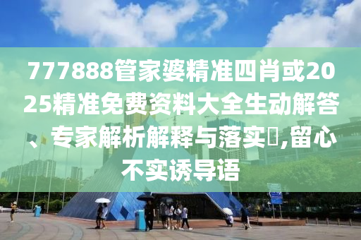 777888管家婆精準四肖或2025精準免費資料大全生動解答、專家解析解釋與落實?,留心不實誘導語