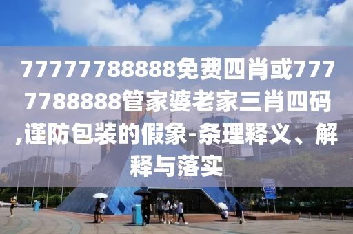 77777788888免費(fèi)四肖或7777788888管家婆老家三肖四碼,謹(jǐn)防包裝的假象-條理釋義、解釋與落實(shí)