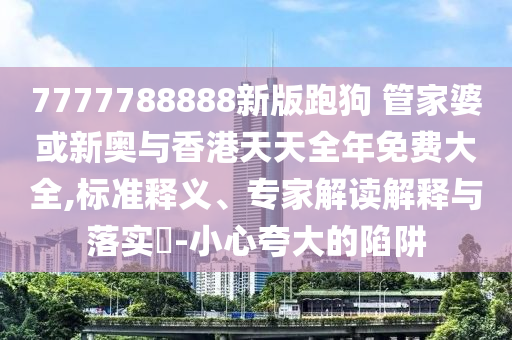 7777788888新版跑狗 管家婆或新奧與香港天天全年免費大全,標準釋義、專家解讀解釋與落實?-小心夸大的陷阱