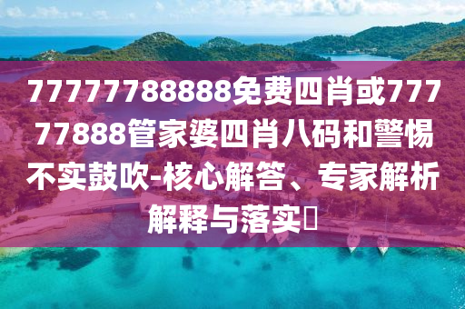 77777788888免費四肖或77777888管家婆四肖八碼和警惕不實鼓吹-核心解答、專家解析解釋與落實?