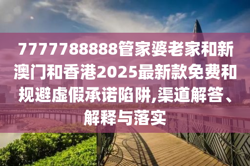 7777788888管家婆老家和新澳門和香港2025最新款免費和規(guī)避虛假承諾陷阱,渠道解答、解釋與落實
