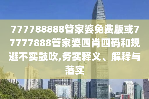 777788888管家婆免費版或77777888管家婆四肖四碼和規避不實鼓吹,務實釋義、解釋與落實