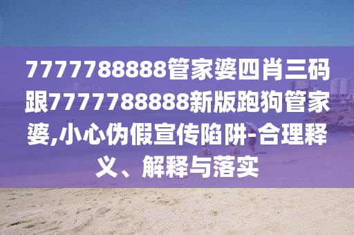 7777788888管家婆四肖三碼跟7777788888新版跑狗管家婆,小心偽假宣傳陷阱-合理釋義、解釋與落實