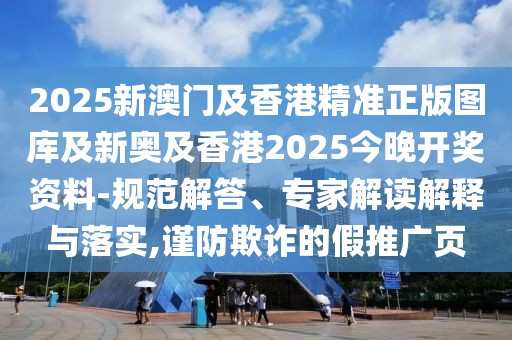 2025新澳門及香港精準(zhǔn)正版圖庫及新奧及香港2025今晚開獎資料-規(guī)范解答、專家解讀解釋與落實(shí),謹(jǐn)防欺詐的假推廣頁