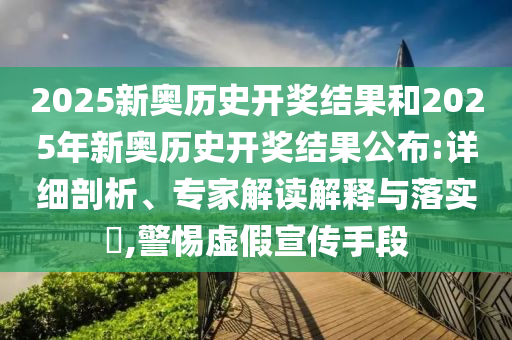 2025新奧歷史開獎結果和2025年新奧歷史開獎結果公布:詳細剖析、專家解讀解釋與落實?,警惕虛假宣傳手段