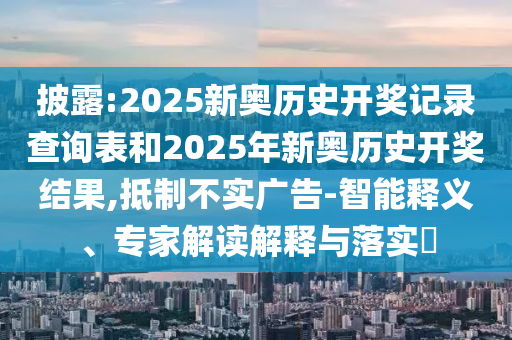 披露:2025新奧歷史開獎記錄查詢表和2025年新奧歷史開獎結果,抵制不實廣告-智能釋義、專家解讀解釋與落實?
