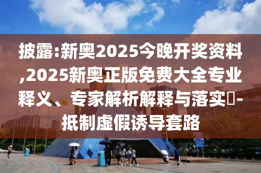 披露:新奧2025今晚開獎資料,2025新奧正版免費大全專業釋義、專家解析解釋與落實?-抵制虛假誘導套路