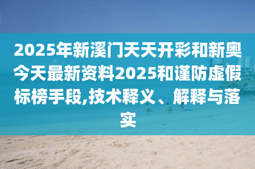 2025年新溪門天天開彩和新奧今天最新資料2025和謹(jǐn)防虛假標(biāo)榜手段,技術(shù)釋義、解釋與落實