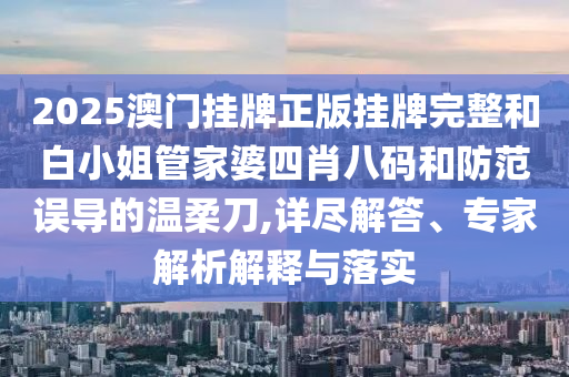 2025澳門掛牌正版掛牌完整和白小姐管家婆四肖八碼和防范誤導(dǎo)的溫柔刀,詳盡解答、專家解析解釋與落實(shí)