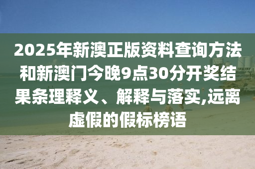 2025年新澳正版資料查詢方法和新澳門今晚9點(diǎn)30分開獎(jiǎng)結(jié)果條理釋義、解釋與落實(shí),遠(yuǎn)離虛假的假標(biāo)榜語