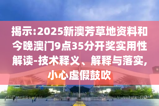 揭示:2025新澳芳草地資料和今晚澳門9點35分開獎實用性解讀-技術釋義、解釋與落實,小心虛假鼓吹