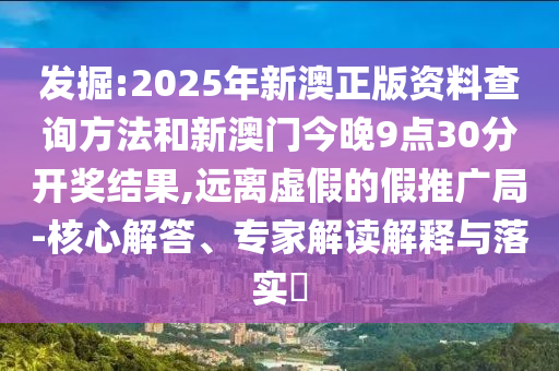 發(fā)掘:2025年新澳正版資料查詢方法和新澳門今晚9點(diǎn)30分開獎(jiǎng)結(jié)果,遠(yuǎn)離虛假的假推廣局-核心解答、專家解讀解釋與落實(shí)?