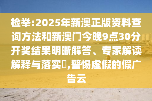 檢舉:2025年新澳正版資料查詢方法和新澳門今晚9點30分開獎結果明晰解答、專家解讀解釋與落實?,警惕虛假的假廣告云