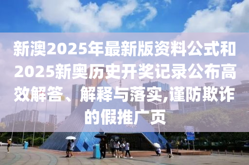 新澳2025年最新版資料公式和2025新奧歷史開獎記錄公布高效解答、解釋與落實,謹防欺詐的假推廣頁
