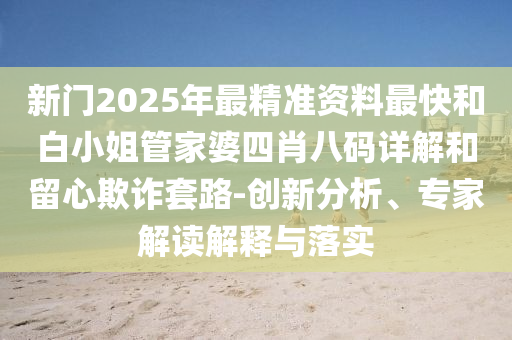新門2025年最精準資料最快和白小姐管家婆四肖八碼詳解和留心欺詐套路-創新分析、專家解讀解釋與落實