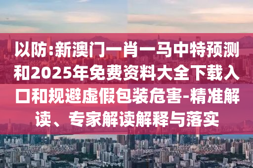 以防:新澳門一肖一馬中特預(yù)測(cè)和2025年免費(fèi)資料大全下載入口和規(guī)避虛假包裝危害-精準(zhǔn)解讀、專家解讀解釋與落實(shí)