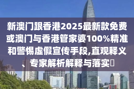 新澳門跟香港2025最新款免費或澳門與香港管家婆100%精準和警惕虛假宣傳手段,直觀釋義、專家解析解釋與落實?