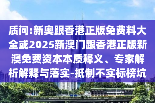 質問:新奧跟香港正版免費料大全或2025新澳門跟香港正版新澳免費資本本質釋義、專家解析解釋與落實-抵制不實標榜坑