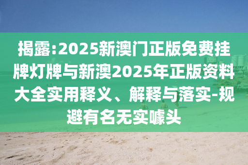揭露:2025新澳門正版免費掛牌燈牌與新澳2025年正版資料大全實用釋義、解釋與落實-規避有名無實噱頭